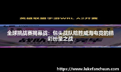 全球挑战赛揭幕战：包头战队险胜威海电竞的精彩纷呈之战